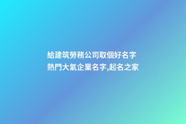 給建筑勞務公司取個好名字 熱門大氣企業名字,起名之家-第1張-公司起名-玄機派